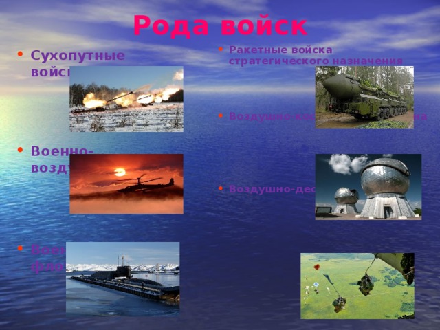 Рода войск Ракетные войска стратегического назначения    Воздушно-космическая оборона     Воздушно-десантные войска Сухопутные войска    Военно-воздушные силы    Военно-морской флот  