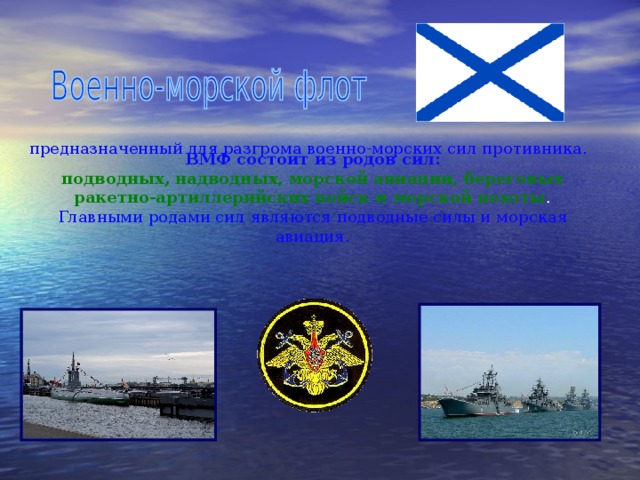 предназначенный для разгрома военно-морских сил противника. ВМФ состоит из родов сил: подводных, надводных, морской авиации, береговых ракетно-артиллерийских войск и морской пехоты . Главными родами сил являются подводные силы и морская авиация. 