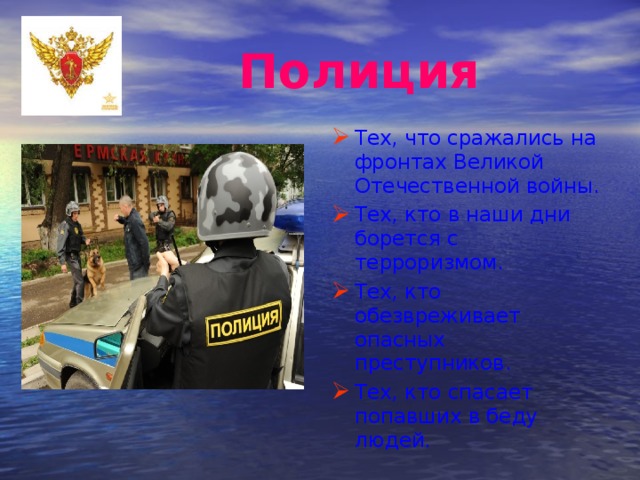  Полиция Тех, что сражались на фронтах Великой Отечественной войны. Тех, кто в наши дни борется с терроризмом. Тех, кто обезвреживает опасных преступников. Тех, кто спасает попавших в беду людей. 