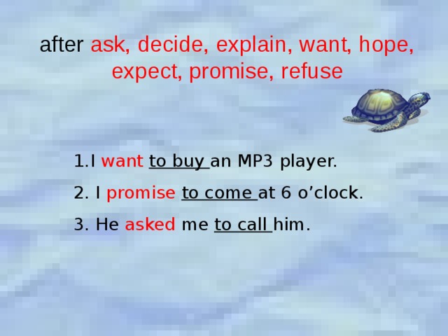 after ask, decide, explain, want, hope, expect, promise, refuse I want  to buy an MP3 player. 2. I promise  to come at 6 o’clock. 3. He asked me to call him. 