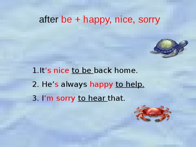 after be + happy, nice, sorry It ’s nice to be back home. 2. He’ s always happy  to help. 3. I ’m sorry to hear that. 