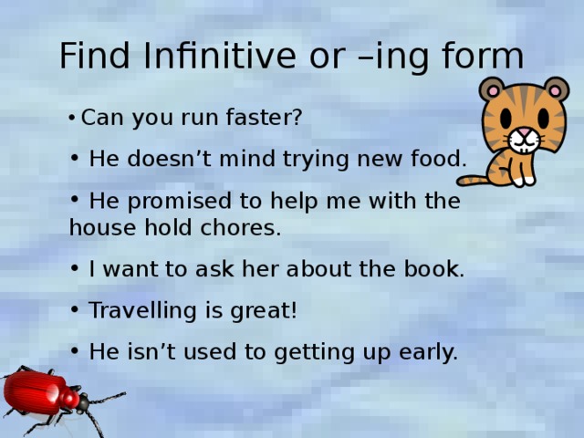 Find Infinitive or –ing form  Can you run faster?  He doesn’t mind trying new food.  He promised to help me with the house hold chores.  I want to ask her about the book.  Travelling is great!  He isn’t used to getting up early. 