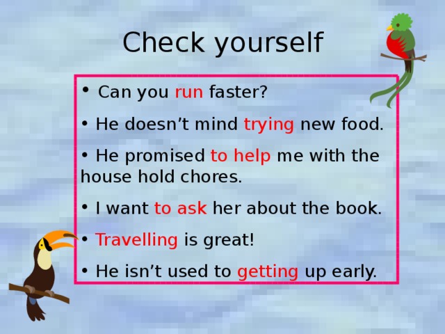 Check yourself  Can you run faster?  He doesn’t mind trying new food.  He promised to help me with the house hold chores.  I want to ask her about the book.  Travelling is great!  He isn’t used to getting up early. 