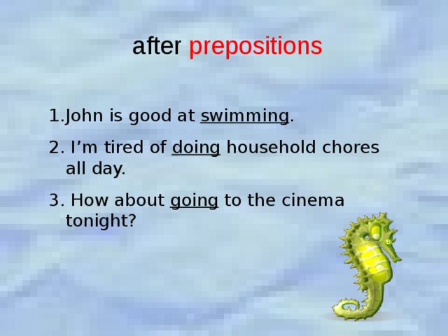 after prepositions John is good at swimming . 2. I’m tired of doing household chores all day. 3. How about going to the cinema tonight? 