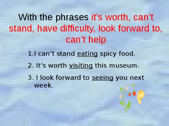 With the phrases it’s worth, can’t stand, have difficulty, look forward to, can’t help I can’t stand eating spicy food.  It’s worth visiting this museum. 3. I look forward to seeing you next week. 