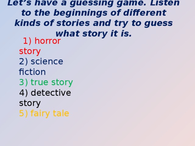 Let’s have a guessing game. Listen to the beginnings of different kinds of stories and try to guess what story it is.  1) horror story  2) science fiction  3) true story  4) detective story  5) fairy tale 