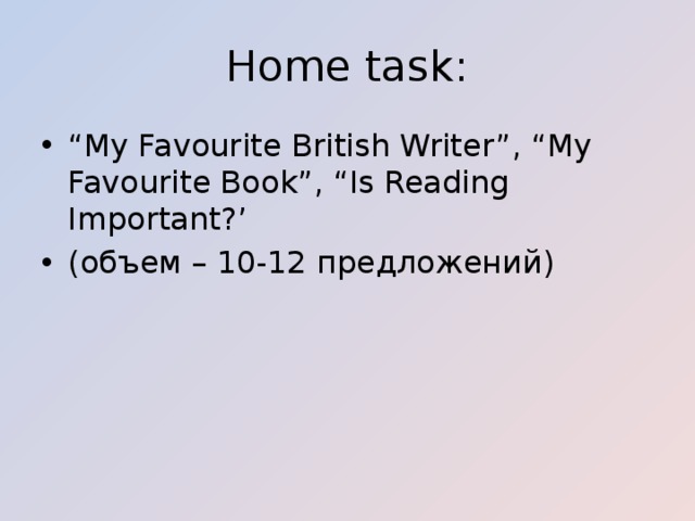 Home task: “ My Favourite British Writer”, “My Favourite Book”, “Is Reading Important?’ (объем – 10-12 предложений) 