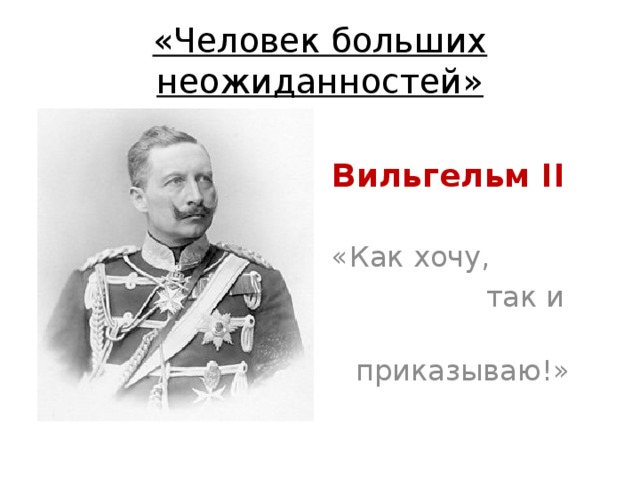 «Человек больших неожиданностей» Вильгельм II «Как хочу,  так и  приказываю!» 