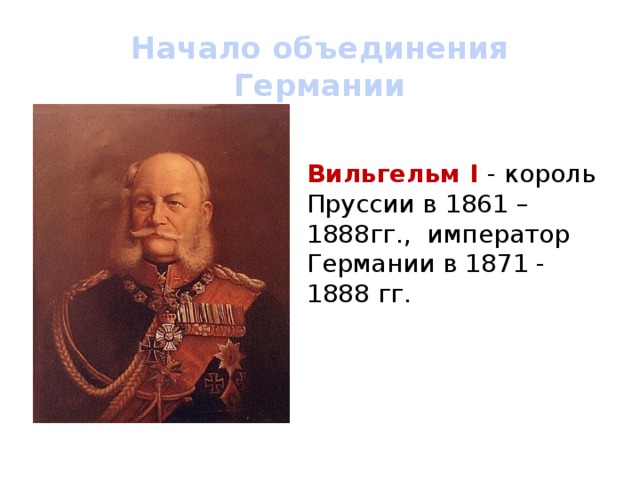 Начало объединения Германии Вильгельм I - король Пруссии в 1861 – 1888гг., император Германии в 1871 - 1888 гг. 