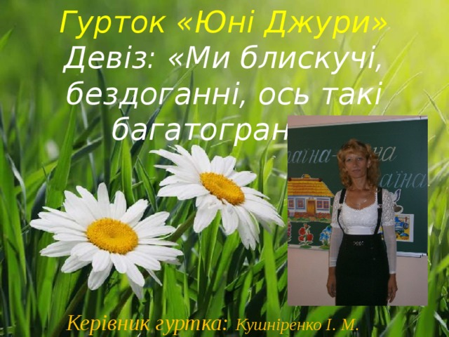 Гурток «Юні Джури» Девіз: «Ми блискучі, бездоганні, ось такі багатогранні»           Керівник гуртка: Кушніренко І. М. 