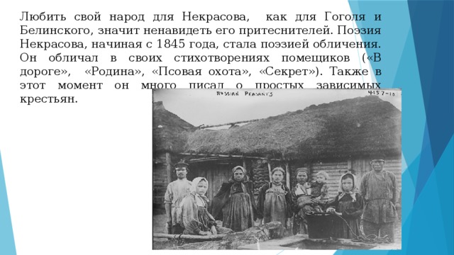 Любить свой народ для Некрасова, как для Гоголя и Белинского, значит ненавидеть его притеснителей. Поэзия Некрасова, начиная с 1845 года, стала поэзией обличения. Он обличал в своих стихотворениях помещиков («В дороге», «Родина», «Псовая охота», «Секрет»). Также в этот момент он много писал о простых зависимых крестьян. 