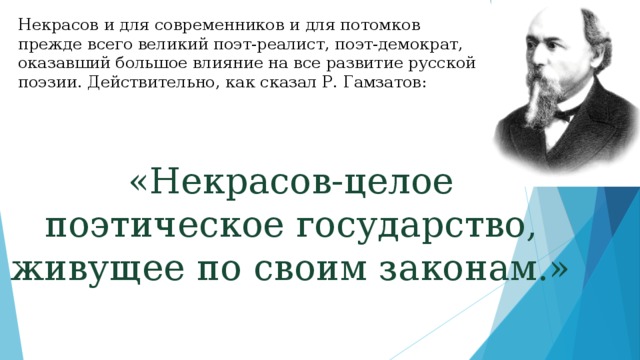 Некрасов и для современников и для потомков прежде всего великий поэт-реалист, поэт-демократ, оказавший большое влияние на все развитие русской поэзии. Действительно, как сказал Р. Гамзатов: «Некрасов-целое поэтическое государство, живущее по своим законам.» 