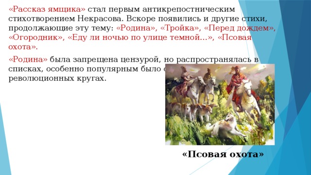 «Рассказ ямщика» стал первым антикрепостническим стихотворением Некрасова. Вскоре появились и другие стихи, продолжающие эту тему: «Родина», «Тройка», «Перед дождем», «Огородник», «Еду ли ночью по улице темной…», «Псовая охота». «Родина» была запрещена цензурой, но распространялась в списках, особенно популярным было стихотворение в революционных кругах. «Псовая охота» 