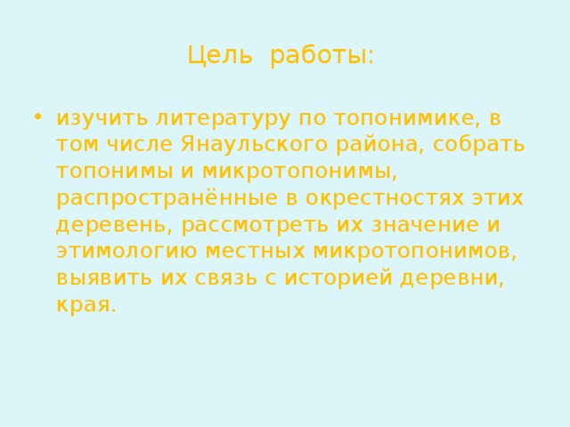 Цель работы: изучить литературу по топонимике, в том числе Янаульского района, собрать топонимы и микротопонимы, распространённые в окрестностях этих деревень, рассмотреть их значение и этимологию местных микротопонимов, выявить их связь с историей деревни, края. 