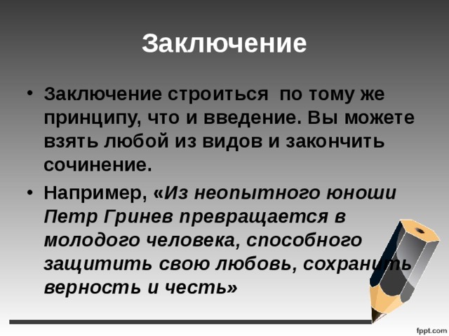 Заключение Заключение строиться по тому же принципу, что и введение. Вы можете взять любой из видов и закончить сочинение. Например, « Из неопытного юноши Петр Гринев превращается в молодого человека, способного защитить свою любовь, сохранить верность и честь»  