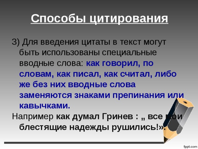 Способы цитирования    3) Для введения цитаты в текст могут быть использованы специальные вводные слова: как говорил, по словам, как писал, как считал, либо же без них вводные слова заменяются знаками препинания или кавычками.  Например как думал Гринев : „ все мои блестящие надежды рушились!». 