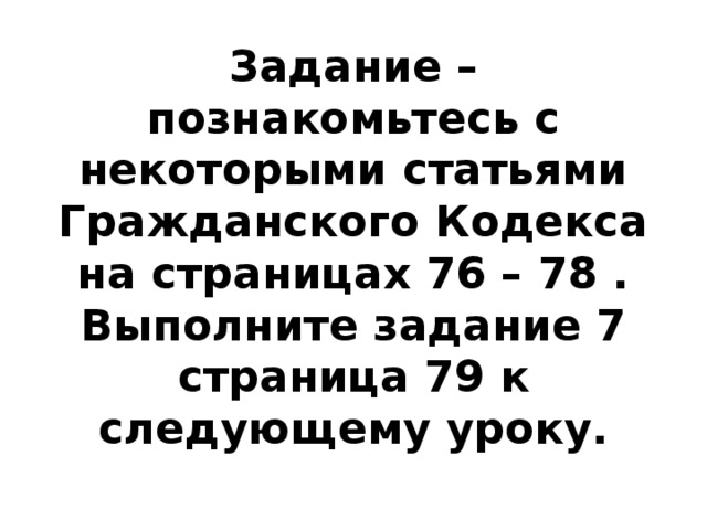 Задание – познакомьтесь с некоторыми статьями Гражданского Кодекса на страницах 76 – 78 .  Выполните задание 7 страница 79 к следующему уроку. 