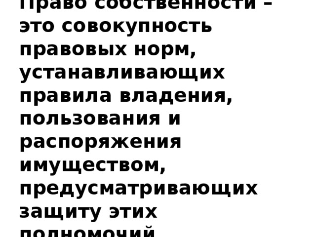 Право собственности – это совокупность правовых норм, устанавливающих правила владения, пользования и распоряжения имуществом, предусматривающих защиту этих полномочий. 