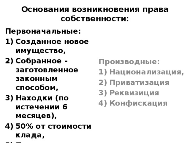 Основания возникновения права собственности: Первоначальные: Производные: Созданное новое имущество, Собранное - заготовленное законным способом, Находки (по истечении 6 месяцев), 50% от стоимости клада, По давности владения Национализация, Приватизация Реквизиция Конфискация 