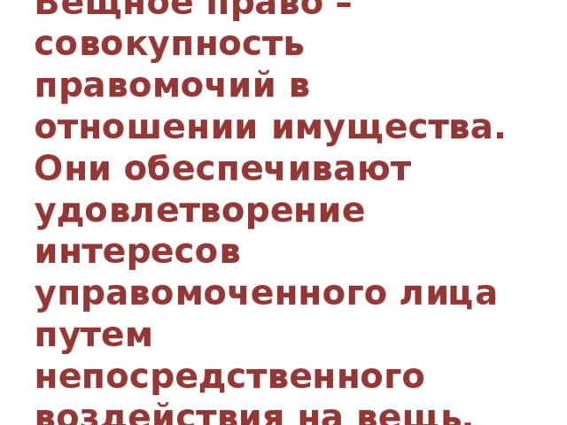Вещное право – совокупность правомочий в отношении имущества. Они обеспечивают удовлетворение интересов управомоченного лица путем непосредственного воздействия на вещь. 