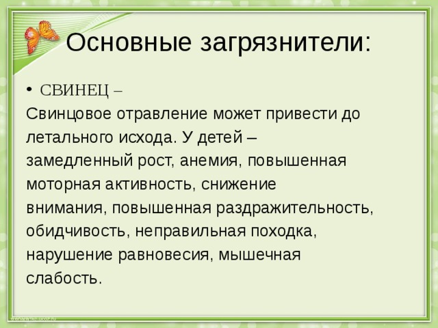 Основные загрязнители: СВИНЕЦ – Свинцовое отравление может привести до летального исхода. У детей – замедленный рост, анемия, повышенная моторная активность, снижение внимания, повышенная раздражительность, обидчивость, неправильная походка, нарушение равновесия, мышечная слабость. 