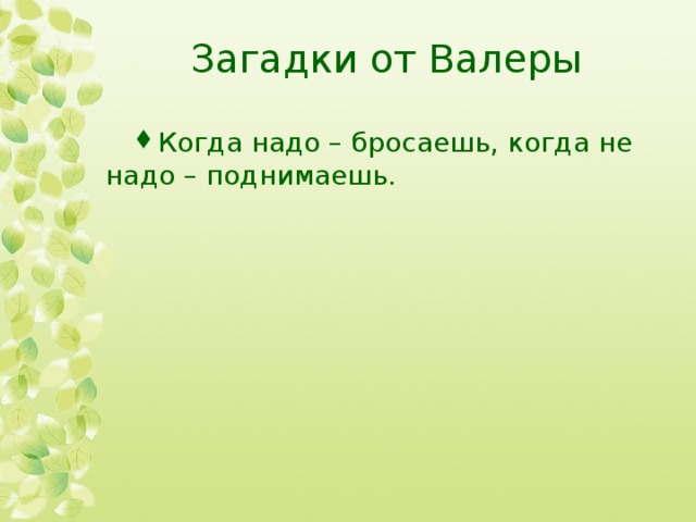 Загадки от Валеры Когда надо – бросаешь, когда не надо – поднимаешь. 