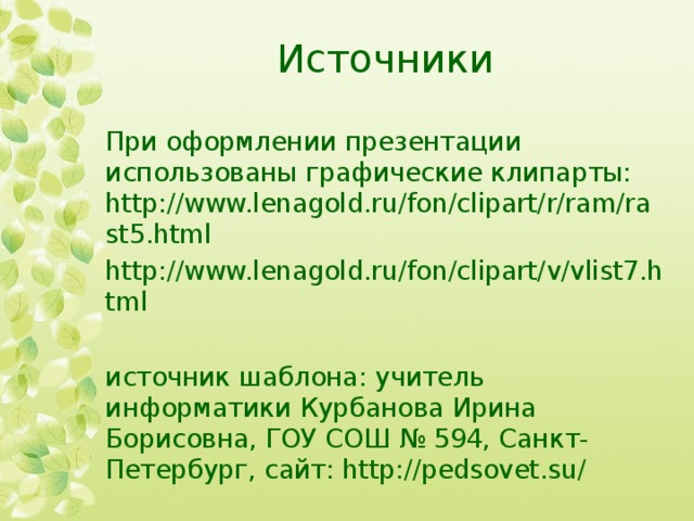 Источники При оформлении презентации использованы графические клипарты: http://www.lenagold.ru/fon/clipart/r/ram/rast5.html http://www.lenagold.ru/fon/clipart/v/vlist7.html источник шаблона: учитель информатики Курбанова Ирина Борисовна, ГОУ СОШ № 594, Санкт-Петербург, сайт: http://pedsovet.su/ 