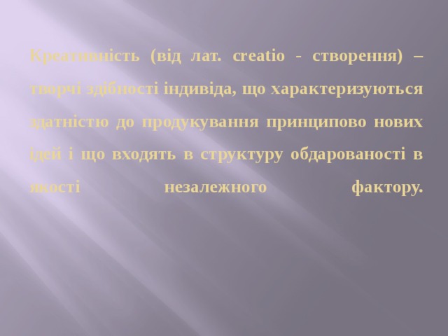  Креативність (від лат. creatio - створення) – творчі здібності індивіда, що характеризуються здатністю до продукування принципово нових ідей і що входять в структуру обдарованості в якості незалежного фактору.         