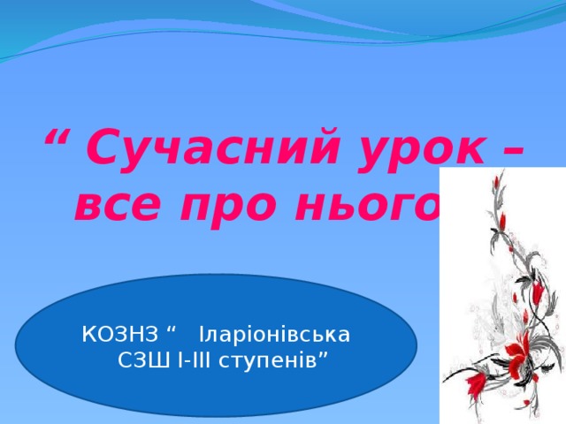   “ Сучасний урок – все про нього ”   КОЗНЗ “ Іларіонівська СЗШ І-ІІІ ступенів” 