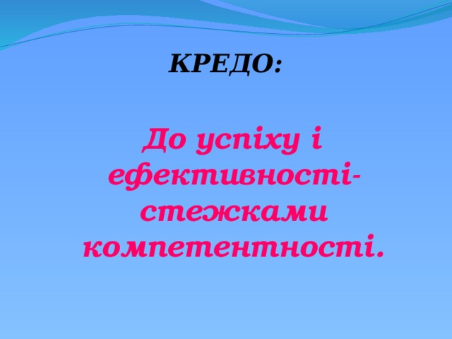 КРЕДО:  До успіху і ефективності- стежками компетентності. 