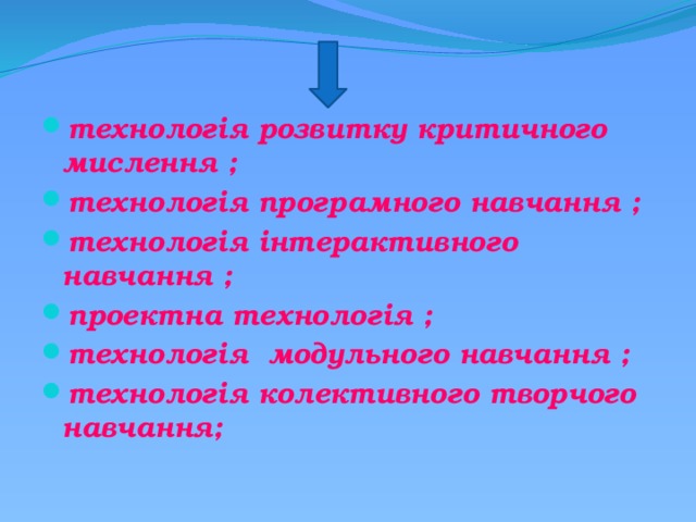   технологія розвитку критичного мислення ;  технологія програмного навчання ;  технологія інтерактивного навчання ; проектна технологія ;  технологія модульного навчання ;  технологія колективного творчого навчання; 