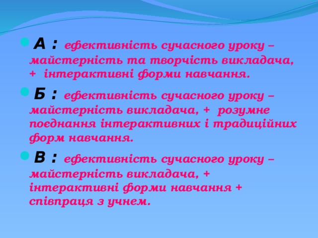 А : ефективність сучасного уроку – майстерність та творчість викладача, + інтерактивні форми навчання. Б : ефективність сучасного уроку – майстерність викладача, + розумне поєднання інтерактивних і традиційних форм навчання. В : ефективність сучасного уроку – майстерність викладача, + інтерактивні форми навчання + співпраця з учнем. 