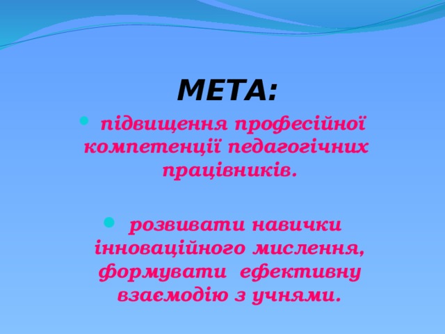    МЕТА:  підвищення професійної компетенції педагогічних працівників.   розвивати навички інноваційного мислення, формувати ефективну взаємодію з учнями. 