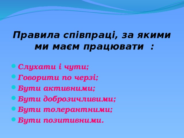Правила співпраці, за якими ми маєм працювати :   Слухати і чути; Говорити по черзі; Бути активними; Бути доброзичливими; Бути толерантними; Бути позитивними. 
