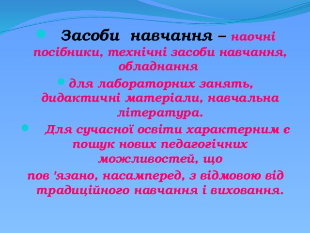  Засоби навчання – наочні посібники, технічні засоби навчання, обладнання для лабораторних занять, дидактичні матеріали, навчальна література.  Для сучасної освіти характерним є пошук нових педагогічних можливостей, що пов 'язано, насамперед, з відмовою від традиційного навчання і виховання. 