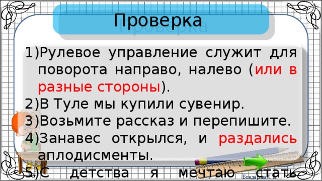 Проверка Рулевое управление служит для поворота направо, налево ( или в разные стороны ). В Туле мы купили сувенир. Возьмите рассказ и перепишите. Занавес открылся, и раздались аплодисменты. С детства я мечтаю стать артистом. 