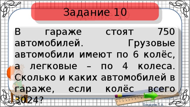 Задание 10 В гараже стоят 750 автомобилей. Грузовые автомобили имеют по 6 колёс, а легковые – по 4 колеса. Сколько и каких автомобилей в гараже, если колёс всего 3024? 