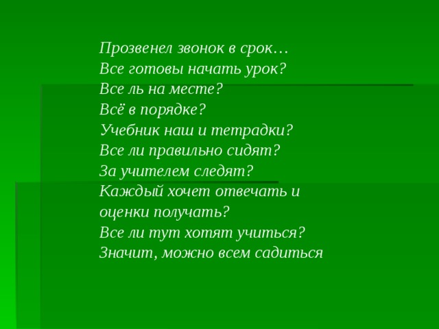 Прозвенел звонок в срок… Все готовы начать урок? Все ль на месте? Всё в порядке? Учебник наш и тетрадки? Все ли правильно сидят? За учителем следят? Каждый хочет отвечать и оценки получать? Все ли тут хотят учиться? Значит, можно всем садиться  