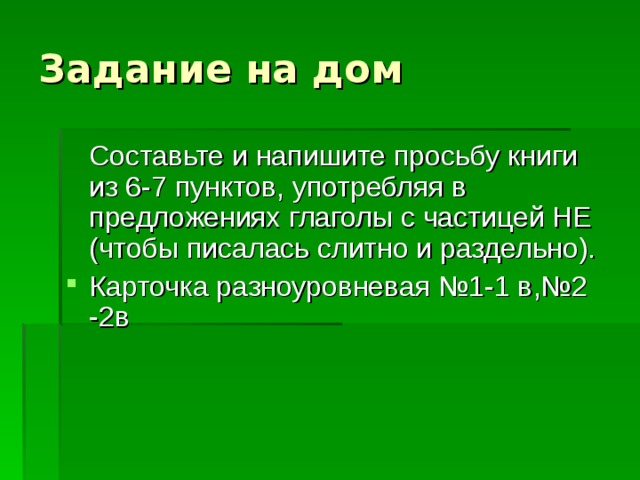 Задание на дом  Составьте и напишите просьбу книги из 6-7 пунктов, употребляя в предложениях глаголы с частицей НЕ (чтобы писалась слитно и раздельно). Карточка разноуровневая №1-1 в,№2 -2в 