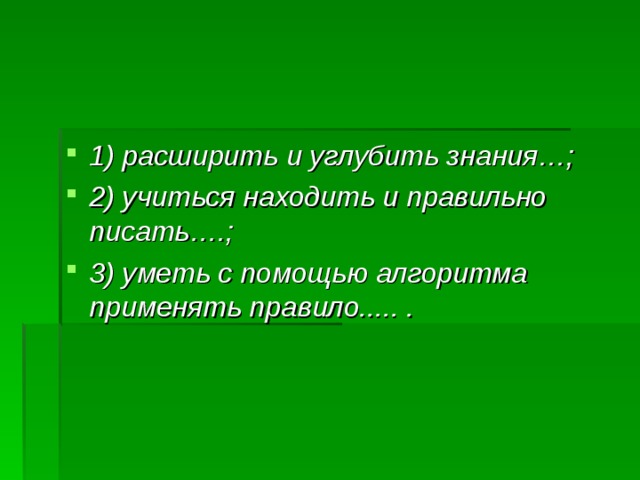 1) расширить и углубить знания…; 2) учиться находить и правильно писать….; 3) уметь с помощью алгоритма применять правило..... . 