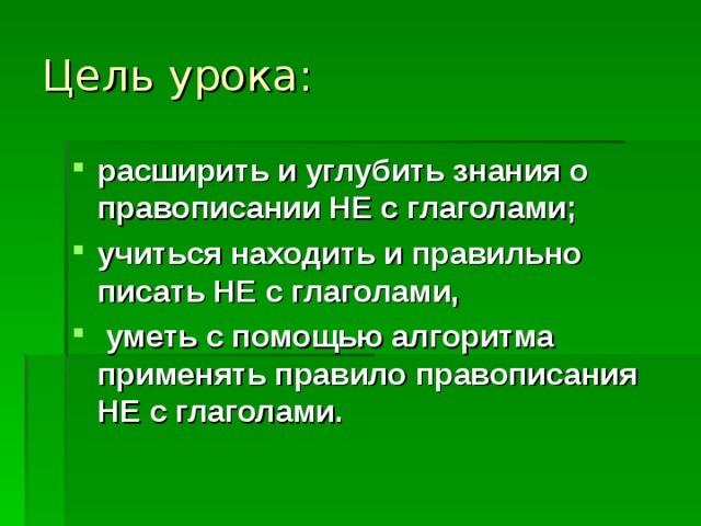 Цель урока: расширить и углубить знания о правописании НЕ с глаголами; учиться находить и правильно писать НЕ с глаголами,  уметь с помощью алгоритма применять правило правописания НЕ с глаголами. 