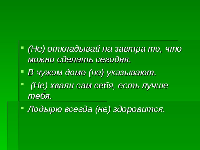 (Не) откладывай на завтра то, что можно сделать сегодня. В чужом доме (не) указывают.  (Не) хвали сам себя, есть лучше тебя. Лодырю всегда (не) здоровится. 
