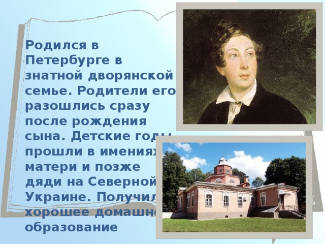 Родился в Петербурге в знатной дворянской семье. Родители его разошлись сразу после рождения сына. Детские годы прошли в имениях матери и позже дяди на Северной Украине. Получил хорошее домашнее образование 