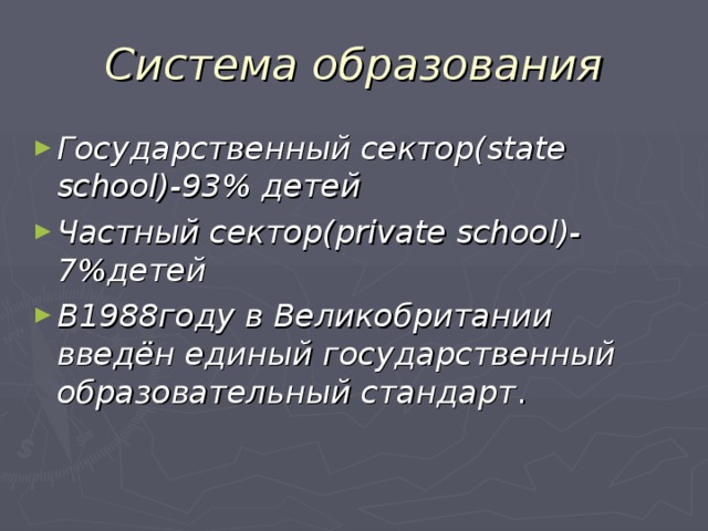 Система образования Государственный сектор( state school)-93% детей Частный сектор( private school)-7% детей В1988году в Великобритании введён единый государственный образовательный стандарт . 