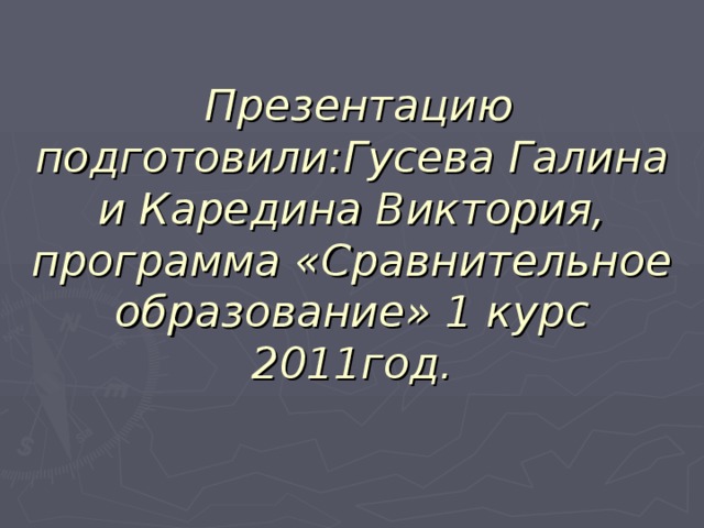  Презентацию подготовили : Гусева Галина и Каредина Виктория, программа «Сравнительное образование» 1 курс  2011год. 