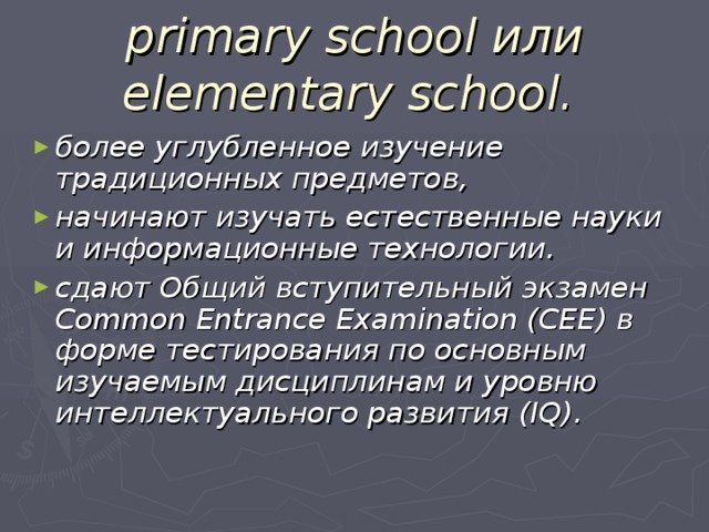 primary school или elementary school.  более углубленное изучение традиционных предметов, начинают изучать естественные науки и информационные технологии. сдают Общий вступительный экзамен Common Entrance Examination (CEE) в форме тестирования по основным изучаемым дисциплинам и уровню интеллектуального развития (IQ).  