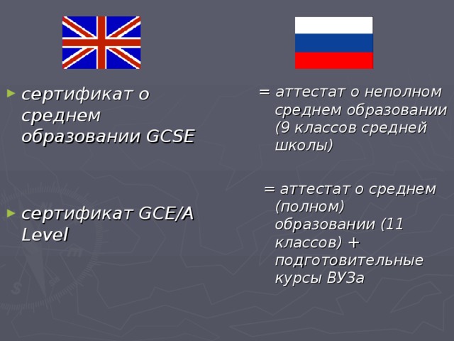 сертификат о среднем образовании GCSE = аттестат о неполном среднем образовании (9 классов средней школы)   = аттестат о среднем (полном) образовании (11 классов) + подготовительные курсы ВУЗа   сертификат GCE/A Level   