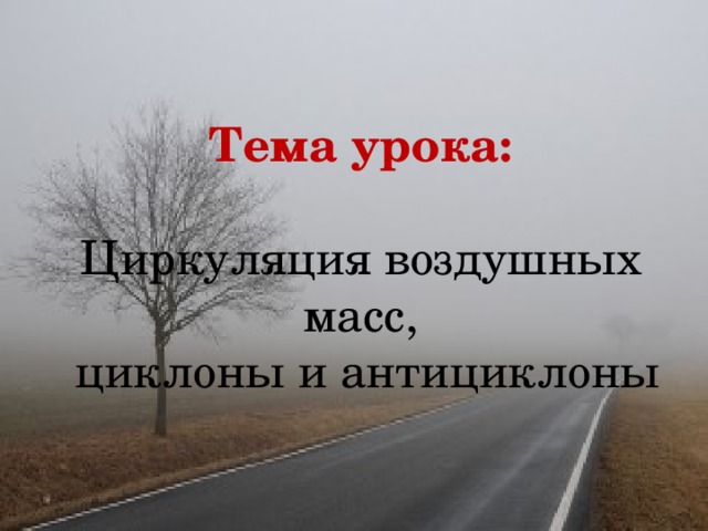 Тема урока:  Циркуляция воздушных масс,  циклоны и антициклоны