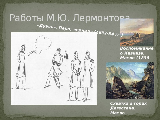 «Дуэль». Перо, чернила (1832-34 гг.) Работы М.Ю. Лермонтова Воспоминание о Кавказе. Масло (1838 г.) Схватка в горах Дагестана. Масло. 