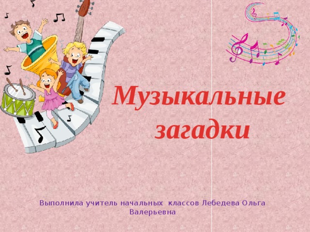 Музыкальные загадки Выполнила учитель начальных классов Лебедева Ольга Валерьевна 